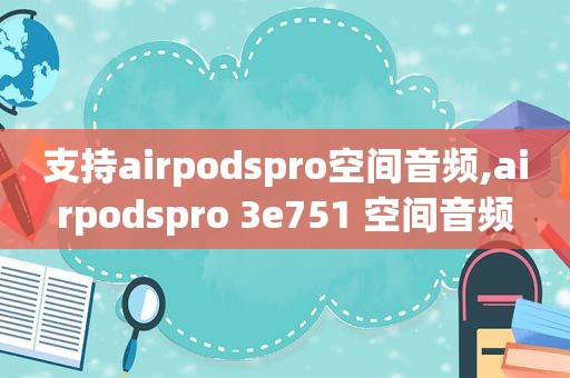 支持airpodspro空间音频,airpodspro 3e751 空间音频