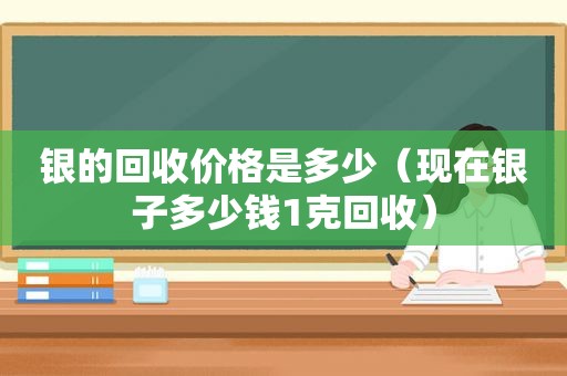 银的回收价格是多少（现在银子多少钱1克回收）