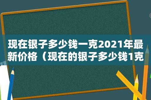 现在银子多少钱一克2021年最新价格（现在的银子多少钱1克）