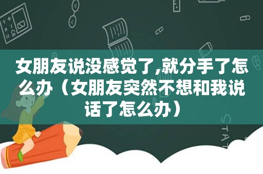 女朋友说没感觉了,就分手了怎么办（女朋友突然不想和我说话了怎么办）