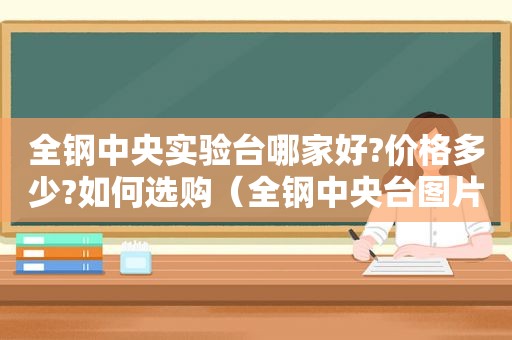 全钢中央实验台哪家好?价格多少?如何选购（全钢中央台图片）