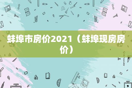 蚌埠市房价2021（蚌埠现房房价）