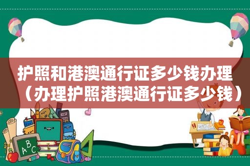 护照和港澳通行证多少钱办理（办理护照港澳通行证多少钱）