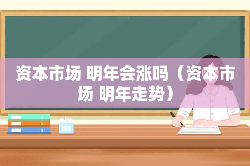 资本市场 明年会涨吗（资本市场 明年走势）