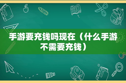 手游要充钱吗现在（什么手游不需要充钱）