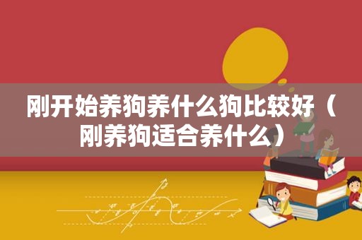 刚开始养狗养什么狗比较好（刚养狗适合养什么）