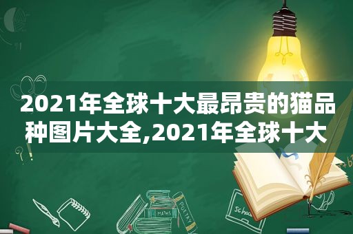 2021年全球十大最昂贵的猫品种图片大全,2021年全球十大最昂贵的猫品种图片及价格