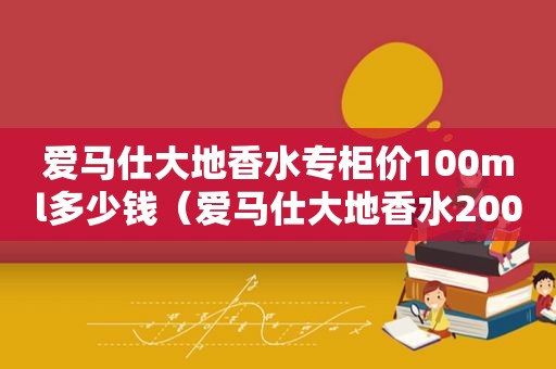 爱马仕大地香水专柜价100ml多少钱（爱马仕大地香水200ml专柜价）