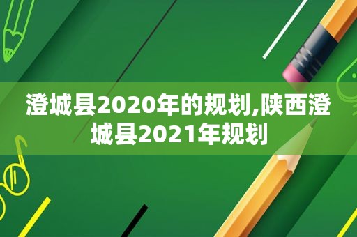 澄城县2020年的规划,陕西澄城县2021年规划