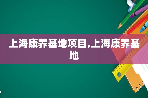 上海康养基地项目,上海康养基地