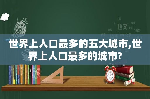 世界上人口最多的五大城市,世界上人口最多的城市?