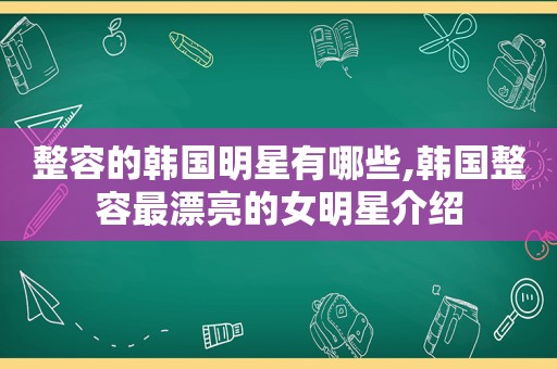 整容的韩国明星有哪些,韩国整容最漂亮的女明星介绍