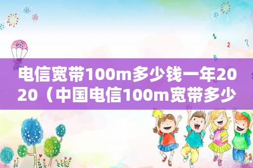 电信宽带100m多少钱一年2020（中国电信100m宽带多少钱一年）