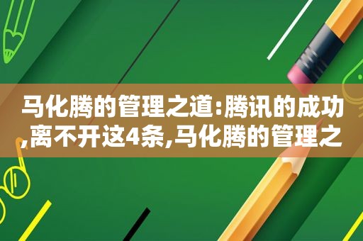 马化腾的管理之道:腾讯的成功,离不开这4条,马化腾的管理之道是什么