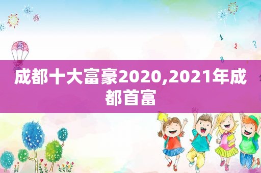 成都十大富豪2020,2021年成都首富