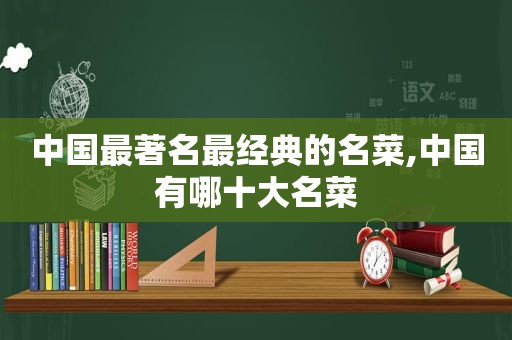 中国最著名最经典的名菜,中国有哪十大名菜