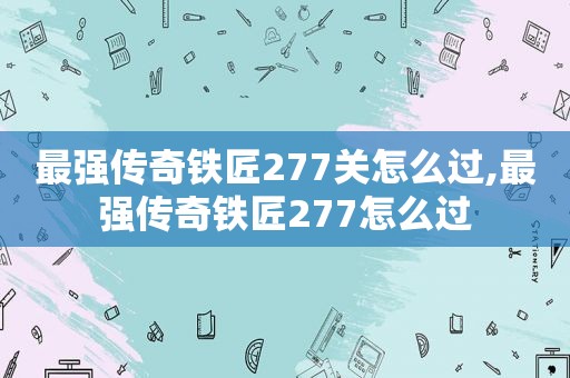 最强传奇铁匠277关怎么过,最强传奇铁匠277怎么过