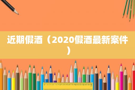 近期假酒（2020假酒最新案件）