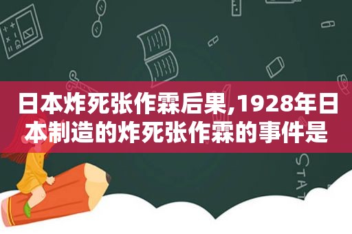 日本炸死张作霖后果,1928年日本制造的炸死张作霖的事件是