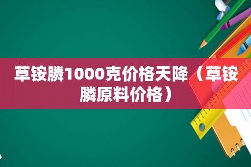 草铵膦1000克价格天降（草铵膦原料价格）