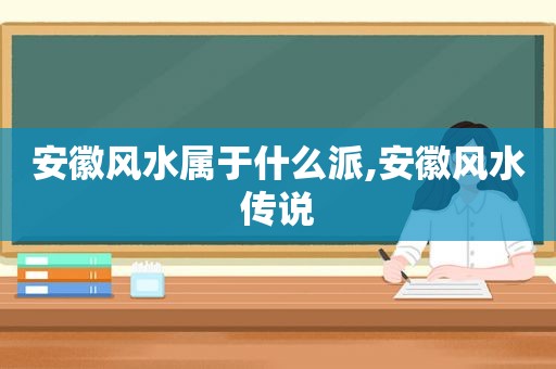 安徽风水属于什么派,安徽风水传说