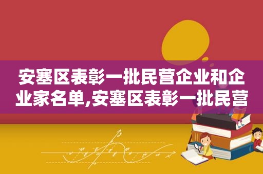 安塞区表彰一批民营企业和企业家名单,安塞区表彰一批民营企业和企业家的通知