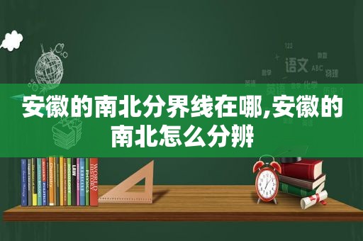 安徽的南北分界线在哪,安徽的南北怎么分辨