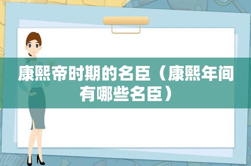 康熙帝时期的名臣（康熙年间有哪些名臣）