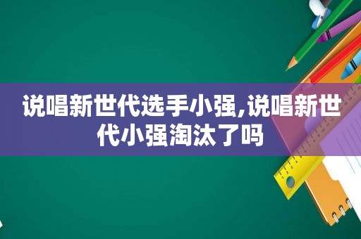 说唱新世代选手小强,说唱新世代小强淘汰了吗