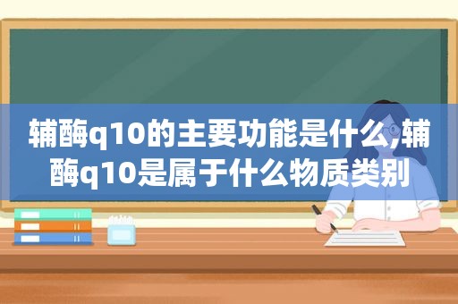 辅酶q10的主要功能是什么,辅酶q10是属于什么物质类别