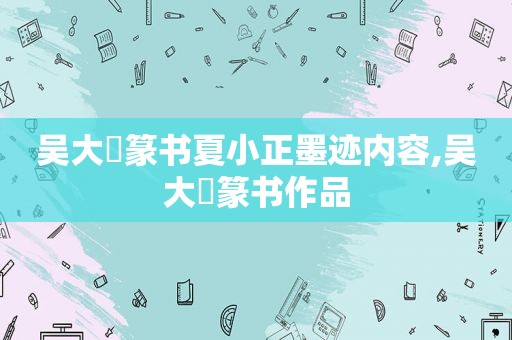 吴大澂篆书夏小正墨迹内容,吴大澂篆书作品  第1张