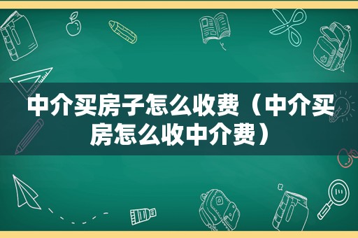 中介买房子怎么收费（中介买房怎么收中介费）