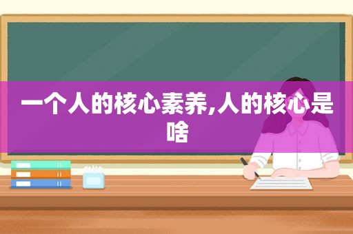 一个人的核心素养,人的核心是啥