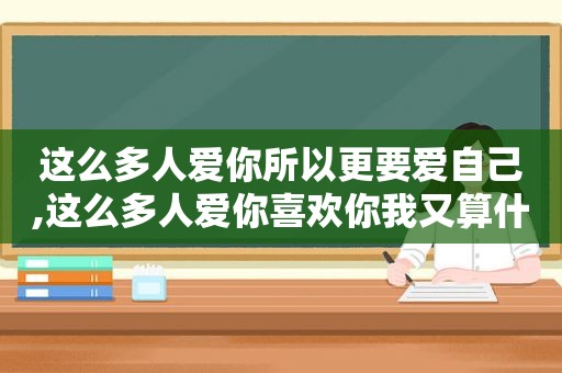 这么多人爱你所以更要爱自己,这么多人爱你喜欢你我又算什么