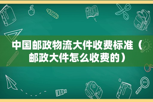 中国邮政物流大件收费标准（邮政大件怎么收费的）