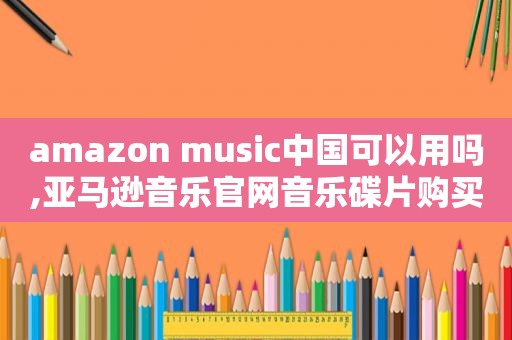 amazon music中国可以用吗,亚马逊音乐官网音乐碟片购买