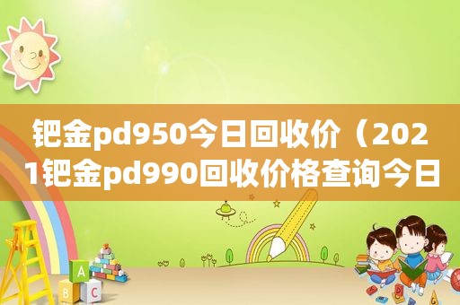 钯金pd950今日回收价（2021钯金pd990回收价格查询今日）