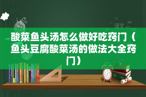 酸菜鱼头汤怎么做好吃窍门（鱼头豆腐酸菜汤的做法大全窍门）