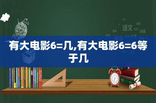 有大电影6=几,有大电影6=6等于几  第1张