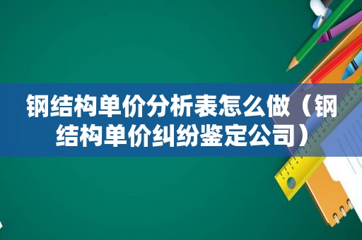 钢结构单价分析表怎么做（钢结构单价纠纷鉴定公司）