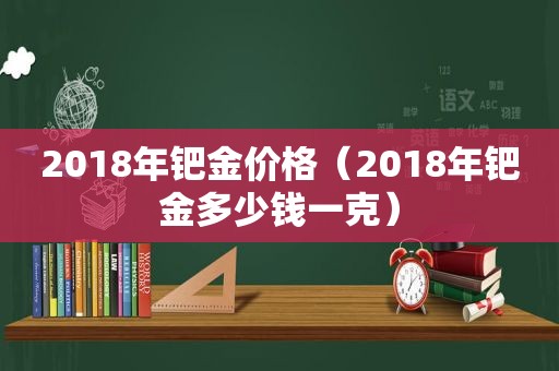 2018年钯金价格（2018年钯金多少钱一克）