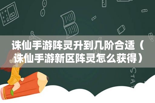 诛仙手游阵灵升到几阶合适（诛仙手游新区阵灵怎么获得）