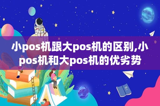 小pos机跟大pos机的区别,小pos机和大pos机的优劣势