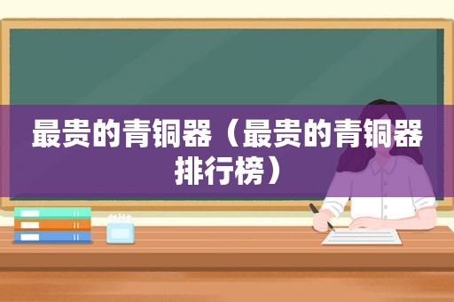 最贵的青铜器（最贵的青铜器排行榜）  第1张