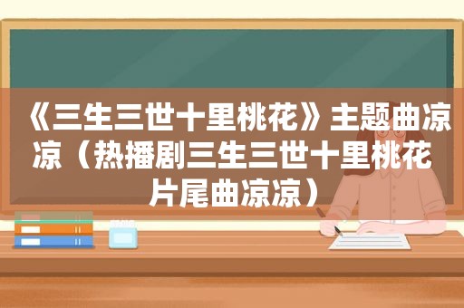 《三生三世十里桃花》主题曲凉凉（热播剧三生三世十里桃花片尾曲凉凉）