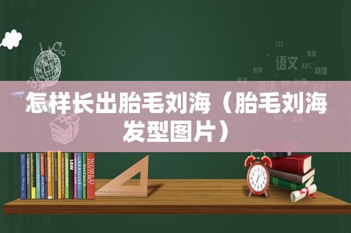 怎样长出胎毛刘海（胎毛刘海发型图片）