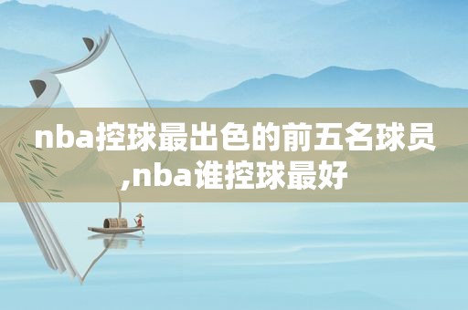 nba控球最出色的前五名球员,nba谁控球最好