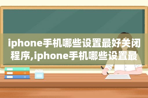 iphone手机哪些设置最好关闭程序,iphone手机哪些设置最好关闭静音模式