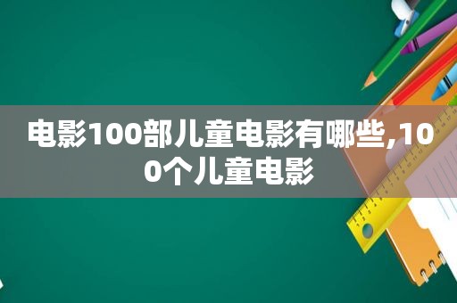 电影100部儿童电影有哪些,100个儿童电影