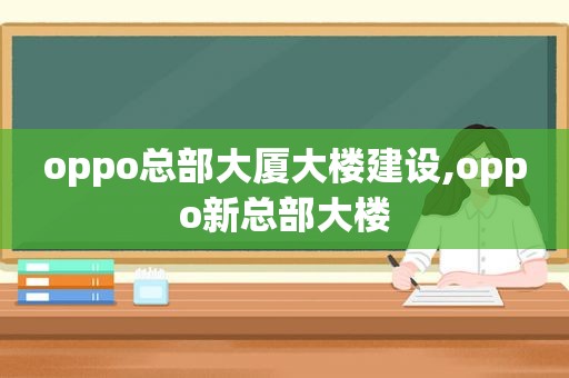 oppo总部大厦大楼建设,oppo新总部大楼